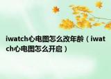 iwatch心电图怎么改年龄（iwatch心电图怎么开启）