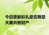 今日更新彩礼是否算是夫妻共有财产