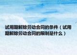 试用期解除劳动合同的条件（试用期解除劳动合同的限制是什么）