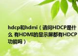 hdcp和hdmi（请问HDCP是什么 有HDMI的显示屏都有HDCP功能吗）