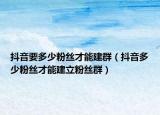 抖音要多少粉丝才能建群（抖音多少粉丝才能建立粉丝群）