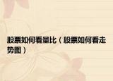 股票如何看量比（股票如何看走势图）