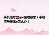手机信号显示e是啥意思（手机信号显示e怎么办）