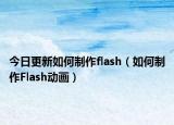 今日更新如何制作flash（如何制作Flash动画）
