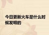 今日更新火车是什么时候发明的
