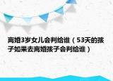 离婚3岁女儿会判给谁（53天的孩子如果去离婚孩子会判给谁）