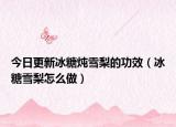 今日更新冰糖炖雪梨的功效（冰糖雪梨怎么做）
