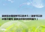 菠萝放冰箱保鲜可以放多久（菠萝可以放冰箱冷藏吗 菠萝这样保存时间最久）