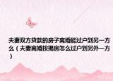 夫妻双方贷款的房子离婚能过户到另一方么（夫妻离婚按揭房怎么过户到另外一方）