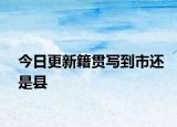 今日更新籍贯写到市还是县