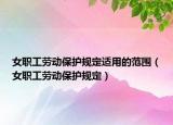 女职工劳动保护规定适用的范围（女职工劳动保护规定）