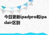今日更新ipadpro和ipadair区别