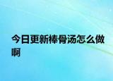 今日更新棒骨汤怎么做啊