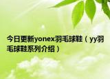今日更新yonex羽毛球鞋（yy羽毛球鞋系列介绍）