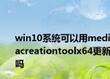 win10系统可以用mediacreationtoolx64更新吗