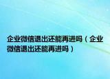 企业微信退出还能再进吗（企业微信退出还能再进吗）