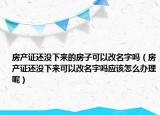 房产证还没下来的房子可以改名字吗（房产证还没下来可以改名字吗应该怎么办理呢）