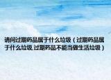 请问过期药品属于什么垃圾（过期药品属于什么垃圾,过期药品不能当做生活垃圾）