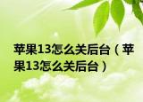 苹果13怎么关后台（苹果13怎么关后台）