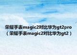 荣耀手表magic2对比华为gt2pro（荣耀手表magic2对比华为gt2）