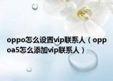 oppo怎么设置vip联系人（oppoa5怎么添加vip联系人）