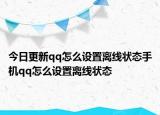 今日更新qq怎么设置离线状态手机qq怎么设置离线状态