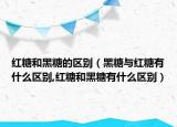 红糖和黑糖的区别（黑糖与红糖有什么区别,红糖和黑糖有什么区别）