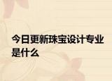 今日更新珠宝设计专业是什么
