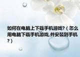 如何在电脑上下载手机游戏?（怎么用电脑下载手机游戏,并安装到手机?）