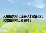 天猫精灵可以连接小米设备吗（天猫精灵可以投屏吗）