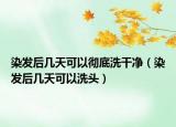 染发后几天可以彻底洗干净（染发后几天可以洗头）