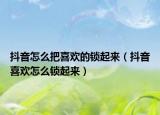 抖音怎么把喜欢的锁起来（抖音喜欢怎么锁起来）