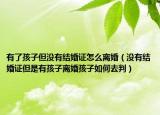 有了孩子但没有结婚证怎么离婚（没有结婚证但是有孩子离婚孩子如何去判）