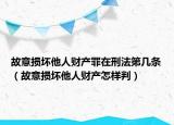 故意损坏他人财产罪在刑法第几条（故意损坏他人财产怎样判）