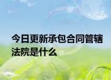 今日更新承包合同管辖法院是什么