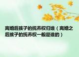 离婚后孩子的抚养权归谁（离婚之后孩子的抚养权一般是谁的）