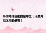 环渤海地区指的是哪里（环渤海地区指的是哪）