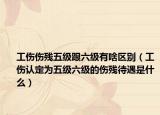 工伤伤残五级跟六级有啥区别（工伤认定为五级六级的伤残待遇是什么）