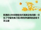 联通的100米网络光纤测速没有问题一旦玩了守望先锋刀塔2等各种漂移的游戏卡怎么破