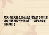 冬天和夏天什么时候适合泡温泉（冬天泡温泉好还是夏天泡温泉好,一天泡温泉的最佳时间）