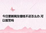 今日更新网友借钱不还怎么办,可以报警吗