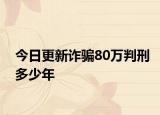 今日更新诈骗80万判刑多少年