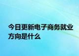 今日更新电子商务就业方向是什么
