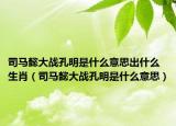 司马懿大战孔明是什么意思出什么生肖（司马懿大战孔明是什么意思）
