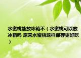 水蜜桃能放冰箱不（水蜜桃可以放冰箱吗 原来水蜜桃这样保存更好吃）