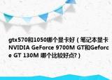 gtx570和1050哪个显卡好（笔记本显卡NVIDIA GeForce 9700M GT和Geforce GT 130M 哪个比较好点?）