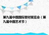 第九届中国国际管材展览会（第九届中国艺术节）