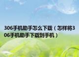 306手机助手怎么下载（怎样将306手机助手下载到手机）