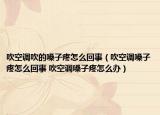 吹空调吹的嗓子疼怎么回事（吹空调嗓子疼怎么回事 吹空调嗓子疼怎么办）