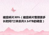 磁盘碎片30%（磁盘碎片整理要多长时间?三块总共3.14TB的硬盘）
